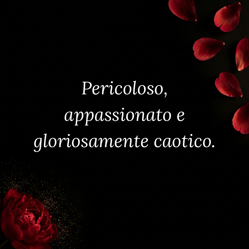 Pericoloso appassionato gloriosamente caotico